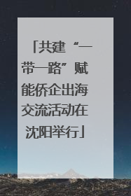 共建“一带一路”赋能侨企出海交流活动在沈阳举行