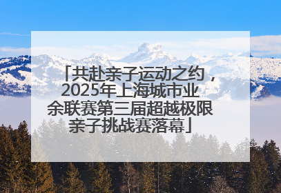 共赴亲子运动之约，2025年上海城市业余联赛第三届超越极限亲子挑战赛落幕