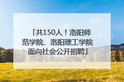 共150人！洛阳师范学院、洛阳理工学院面向社会公开招聘