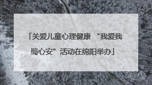 关爱儿童心理健康 “我爱我 蜀心安”活动在绵阳举办