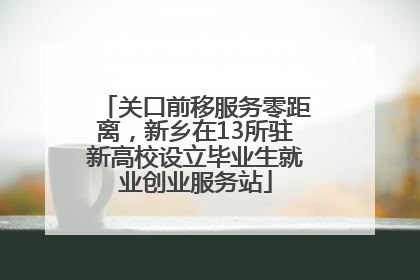 关口前移服务零距离，新乡在13所驻新高校设立毕业生就业创业服务站