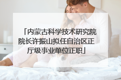 内蒙古科学技术研究院院长许振山拟任自治区正厅级事业单位正职