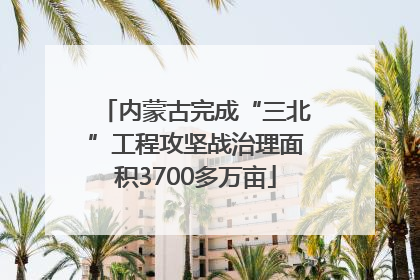 内蒙古完成“三北”工程攻坚战治理面积3700多万亩