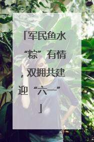 军民鱼水“粽”有情，双拥共建迎“六一”