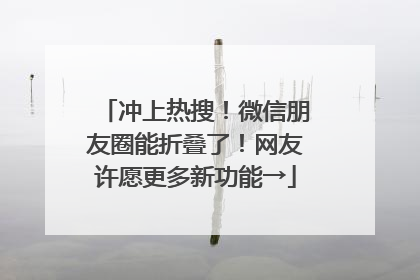 冲上热搜！微信朋友圈能折叠了！网友许愿更多新功能→