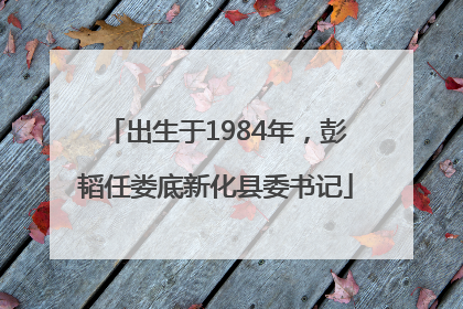 出生于1984年，彭韬任娄底新化县委书记