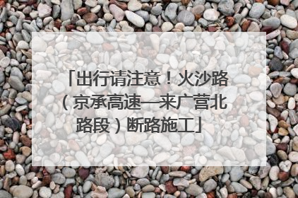 出行请注意！火沙路（京承高速—来广营北路段）断路施工