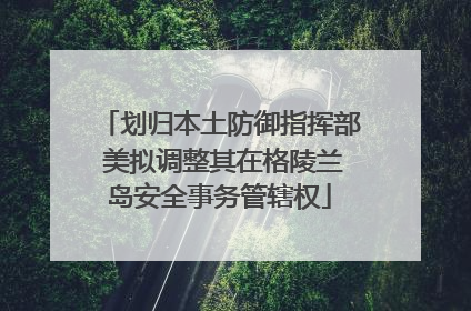 划归本土防御指挥部 美拟调整其在格陵兰岛安全事务管辖权
