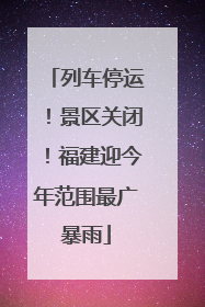 列车停运！景区关闭！福建迎今年范围最广暴雨