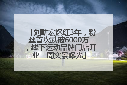 刘畊宏爆红3年，粉丝首次跌破6000万，线下运动品牌门店开业一周实景曝光