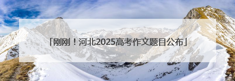 刚刚！河北2025高考作文题目公布