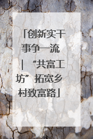 创新实干 事争一流｜“共富工坊”拓宽乡村致富路