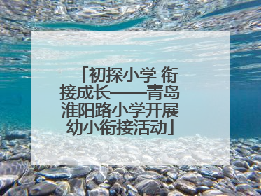 初探小学 衔接成长——青岛淮阳路小学开展幼小衔接活动