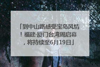 到中山路感受宝岛风情！福建·厦门台湾周启幕，将持续至6月19日