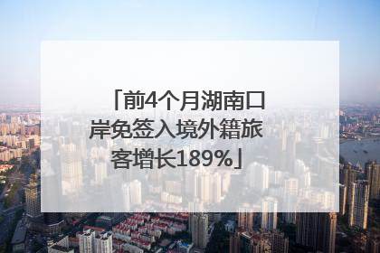 前4个月湖南口岸免签入境外籍旅客增长189%