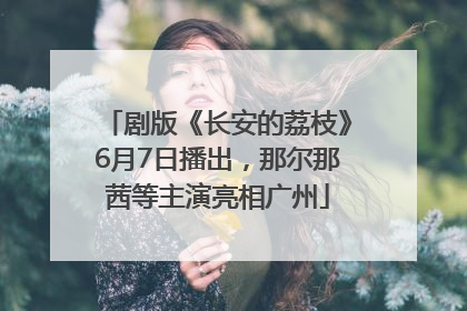 剧版《长安的荔枝》6月7日播出，那尔那茜等主演亮相广州