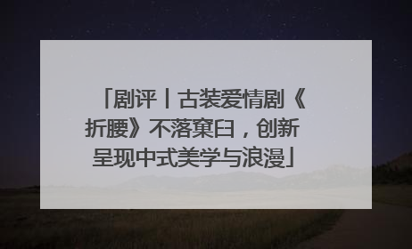 剧评丨古装爱情剧《折腰》不落窠臼，创新呈现中式美学与浪漫