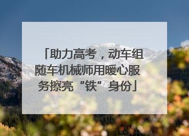 助力高考，动车组随车机械师用暖心服务擦亮“铁”身份