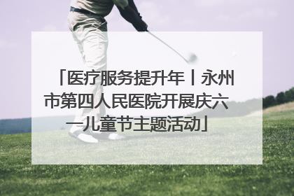 医疗服务提升年丨永州市第四人民医院开展庆六一儿童节主题活动