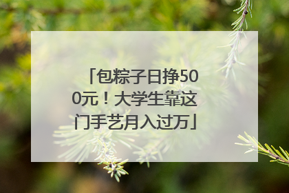 包粽子日挣500元！大学生靠这门手艺月入过万