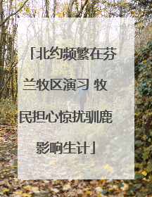 北约频繁在芬兰牧区演习 牧民担心惊扰驯鹿影响生计
