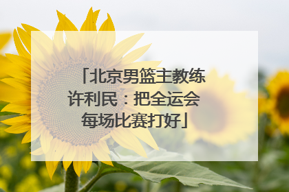 北京男篮主教练许利民：把全运会每场比赛打好