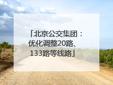 北京公交集团：优化调整20路、133路等线路