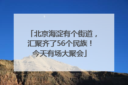 北京海淀有个街道，汇聚齐了56个民族！今天有场大聚会