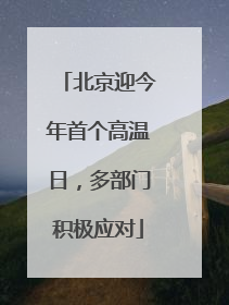 北京迎今年首个高温日，多部门积极应对