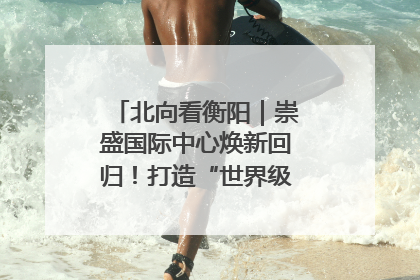 北向看衡阳｜崇盛国际中心焕新回归！打造“世界级美食主题公园”