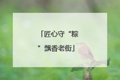 匠心守“粽”飘香老街
