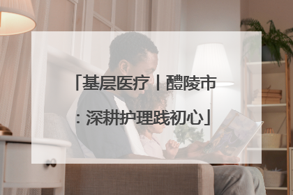 基层医疗丨醴陵市：深耕护理践初心