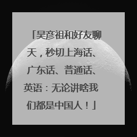 吴彦祖和好友聊天，秒切上海话、广东话、普通话、英语：无论讲啥我们都是中国人！