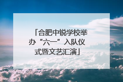 合肥中锐学校举办“六一”入队仪式暨文艺汇演