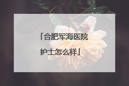 合肥军海医院护士怎么样
