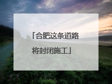 合肥这条道路将封闭施工
