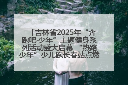 吉林省2025年“奔跑吧·少年”主题健身系列活动盛大启幕 “热路少年”少儿跑长春站点燃少年运动热情