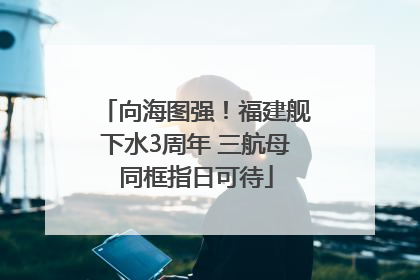 向海图强！福建舰下水3周年 三航母同框指日可待