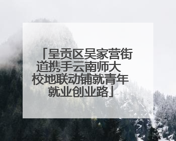 呈贡区吴家营街道携手云南师大 校地联动铺就青年就业创业路