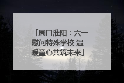 周口淮阳：六一慰问特殊学校 温暖童心共筑未来