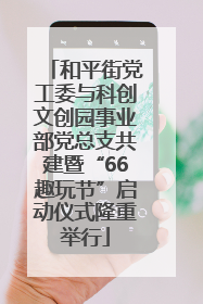 和平街党工委与科创文创园事业部党总支共建暨“66趣玩节”启动仪式隆重举行