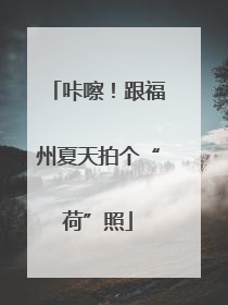 咔嚓！跟福州夏天拍个“荷”照
