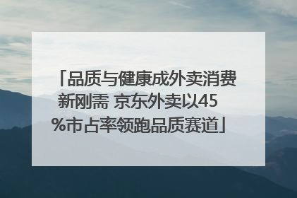 品质与健康成外卖消费新刚需 京东外卖以45%市占率领跑品质赛道