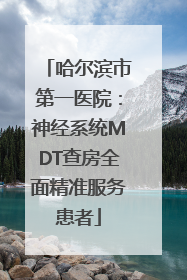 哈尔滨市第一医院：神经系统MDT查房全面精准服务患者