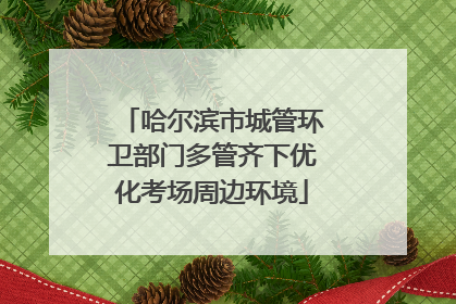 哈尔滨市城管环卫部门多管齐下优化考场周边环境