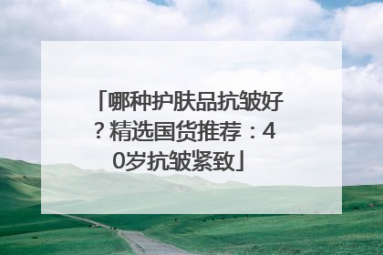 哪种护肤品抗皱好？精选国货推荐：40岁抗皱紧致