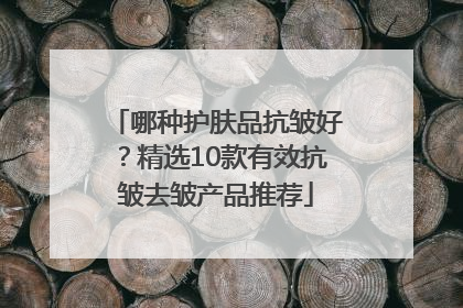 哪种护肤品抗皱好？精选10款有效抗皱去皱产品推荐