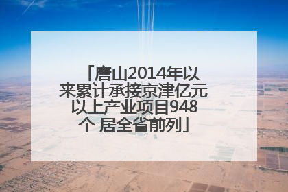 唐山2014年以来累计承接京津亿元以上产业项目948个 居全省前列
