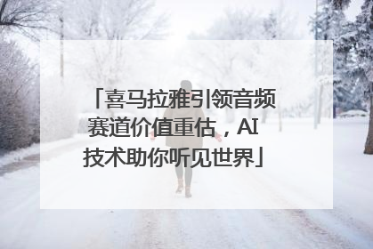 喜马拉雅引领音频赛道价值重估，AI技术助你听见世界
