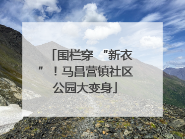 围栏穿 “新衣”！马昌营镇社区公园大变身